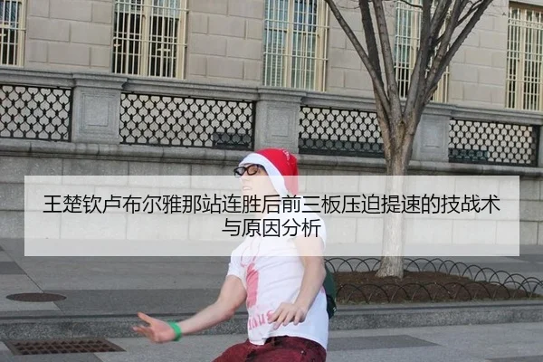 王楚钦卢布尔雅那站连胜后前三板压迫提速的技战术与原因分析