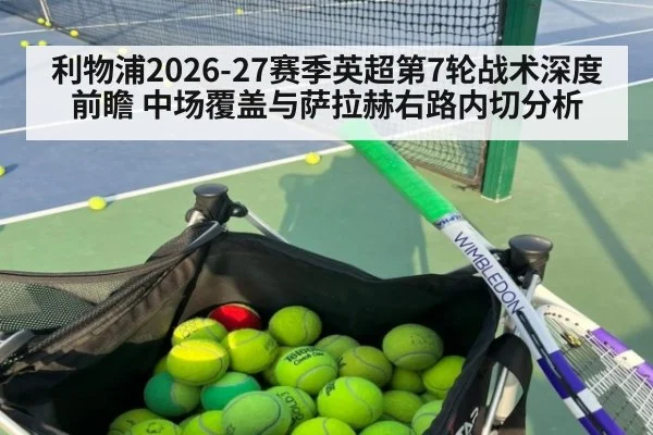 利物浦2026-27赛季英超第7轮战术深度前瞻 中场覆盖与萨拉赫右路内切分析