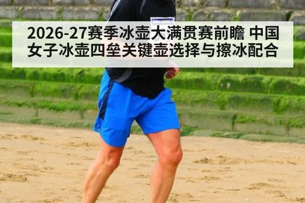 2026-27赛季冰壶大满贯赛前瞻 中国女子冰壶四垒关键壶选择与擦冰配合