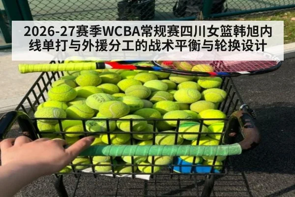 2026-27赛季WCBA常规赛四川女篮韩旭内线单打与外援分工的战术平衡与轮换设计